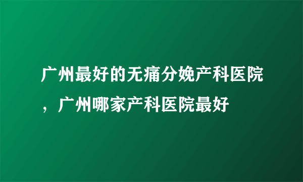 广州最好的无痛分娩产科医院，广州哪家产科医院最好