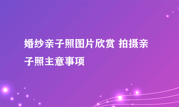 婚纱亲子照图片欣赏 拍摄亲子照主意事项