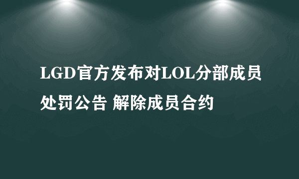 LGD官方发布对LOL分部成员处罚公告 解除成员合约