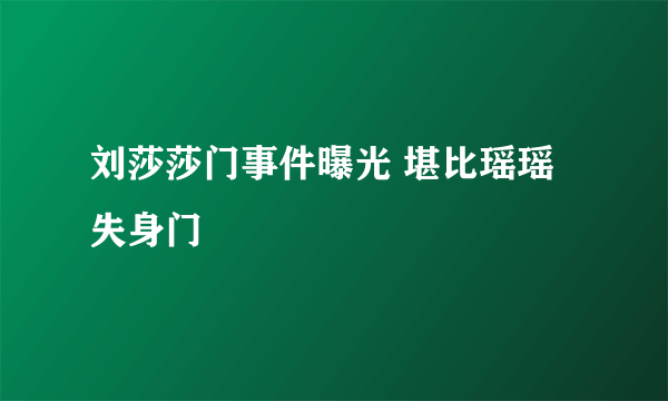 刘莎莎门事件曝光 堪比瑶瑶失身门