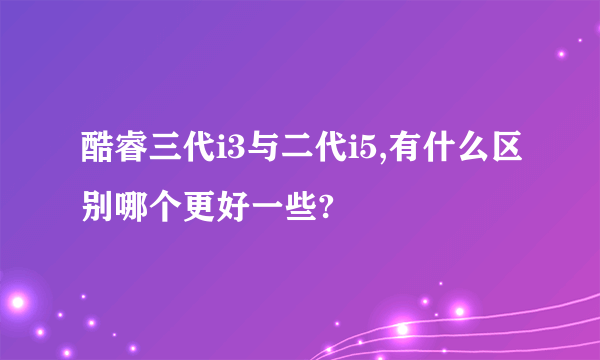 酷睿三代i3与二代i5,有什么区别哪个更好一些?