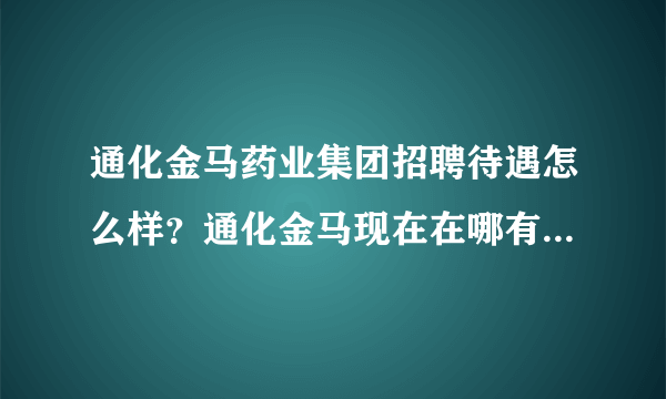 通化金马药业集团招聘待遇怎么样？通化金马现在在哪有招聘？怎么联系他们公司呢？