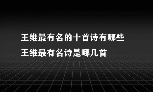 王维最有名的十首诗有哪些 王维最有名诗是哪几首