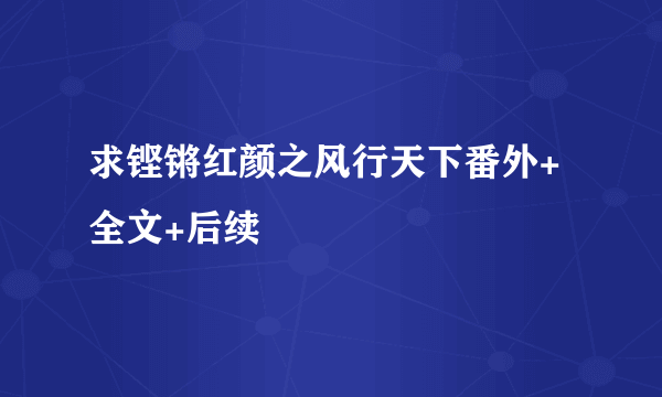 求铿锵红颜之风行天下番外+全文+后续