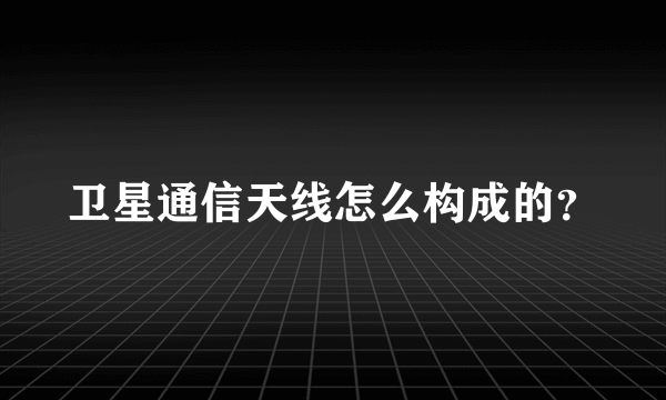 卫星通信天线怎么构成的？