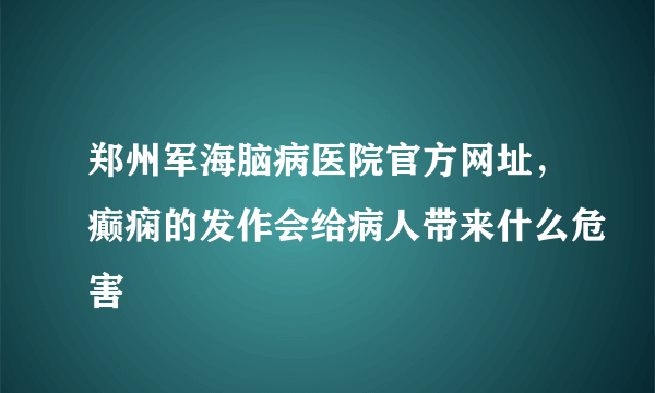 郑州军海脑病医院官方网址，癫痫的发作会给病人带来什么危害