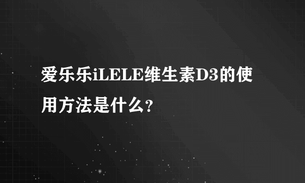 爱乐乐iLELE维生素D3的使用方法是什么？