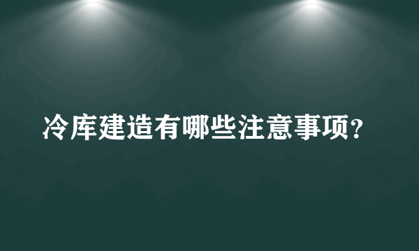 冷库建造有哪些注意事项？