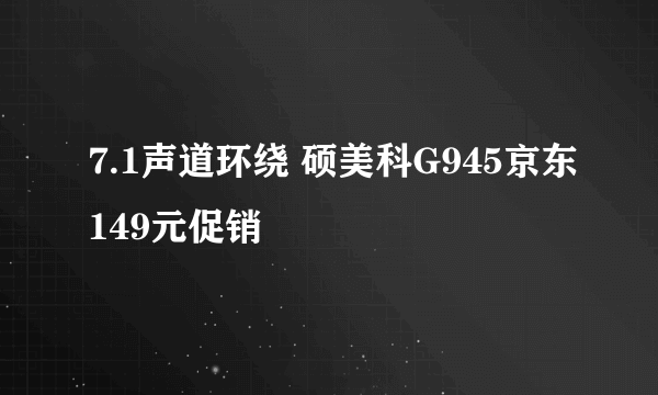 7.1声道环绕 硕美科G945京东149元促销