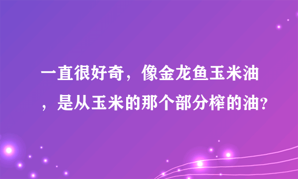 一直很好奇，像金龙鱼玉米油，是从玉米的那个部分榨的油？