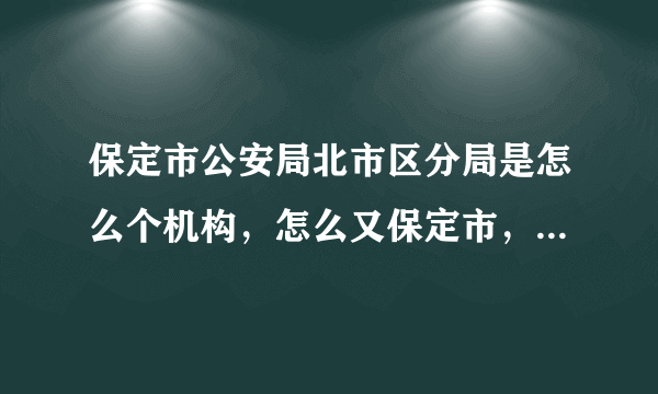 保定市公安局北市区分局是怎么个机构，怎么又保定市，有北京市的