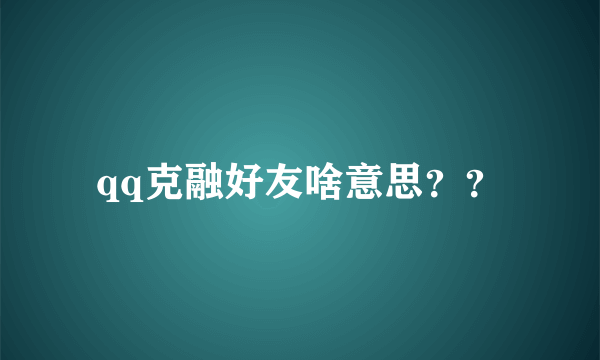 qq克融好友啥意思？？