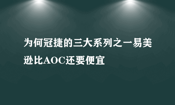 为何冠捷的三大系列之一易美逊比AOC还要便宜