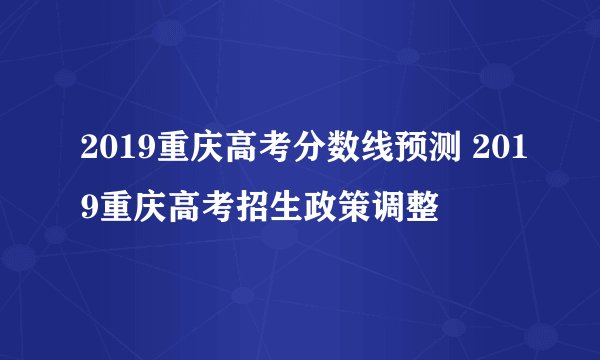 2019重庆高考分数线预测 2019重庆高考招生政策调整