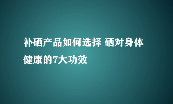 补硒产品如何选择 硒对身体健康的7大功效