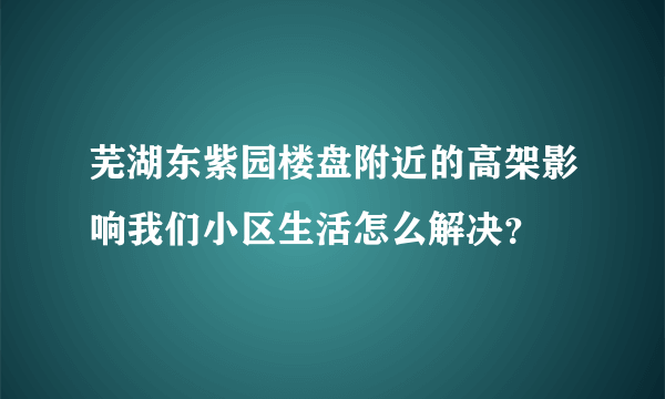 芜湖东紫园楼盘附近的高架影响我们小区生活怎么解决？