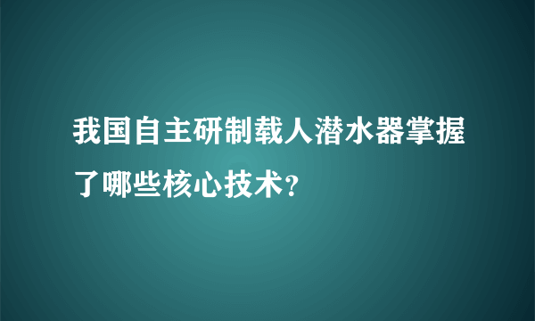 我国自主研制载人潜水器掌握了哪些核心技术？