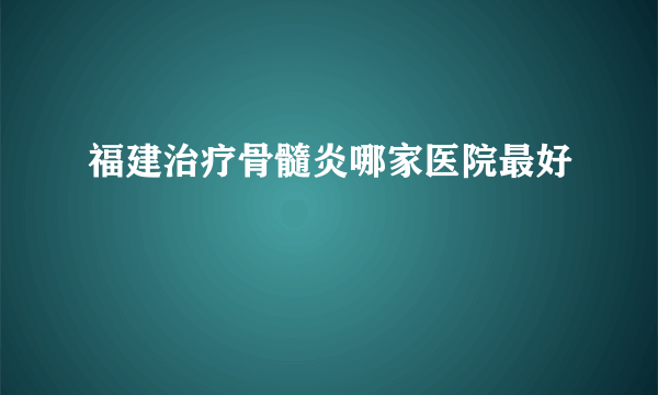 福建治疗骨髓炎哪家医院最好