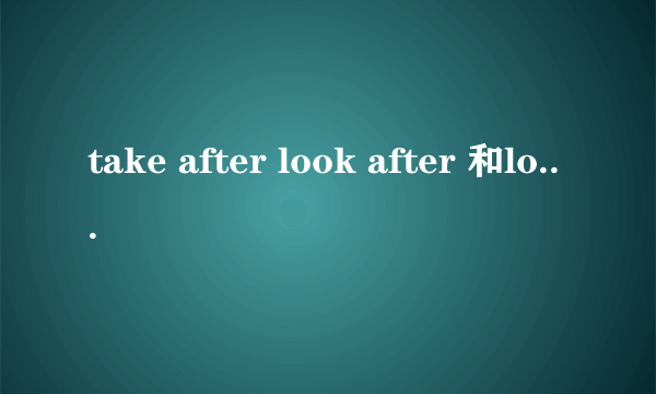 take after look after 和look like的区别