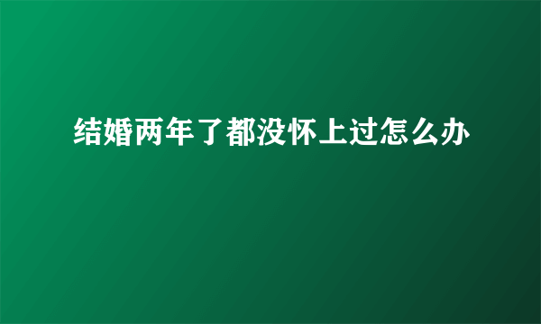 结婚两年了都没怀上过怎么办