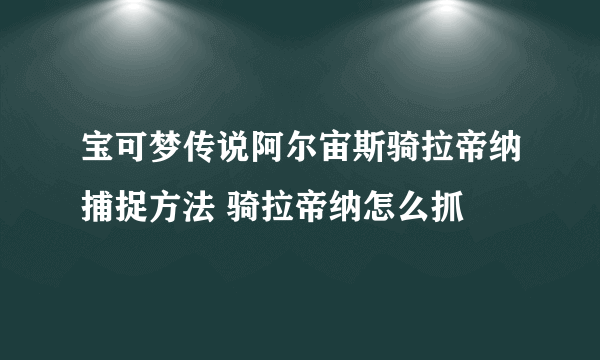 宝可梦传说阿尔宙斯骑拉帝纳捕捉方法 骑拉帝纳怎么抓