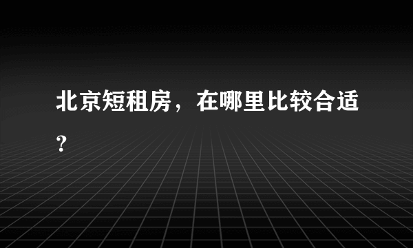 北京短租房，在哪里比较合适？