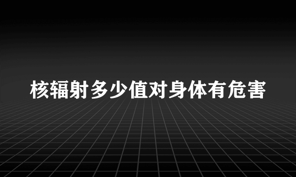 核辐射多少值对身体有危害