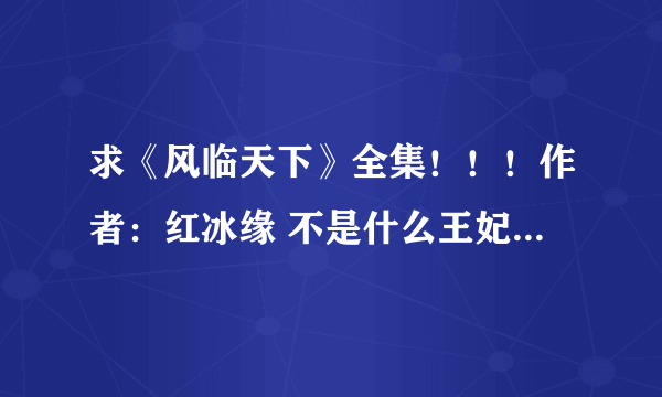 求《风临天下》全集！！！作者：红冰缘 不是什么王妃13岁的那个啊啊啊——