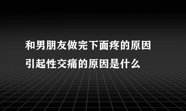 和男朋友做完下面疼的原因 引起性交痛的原因是什么