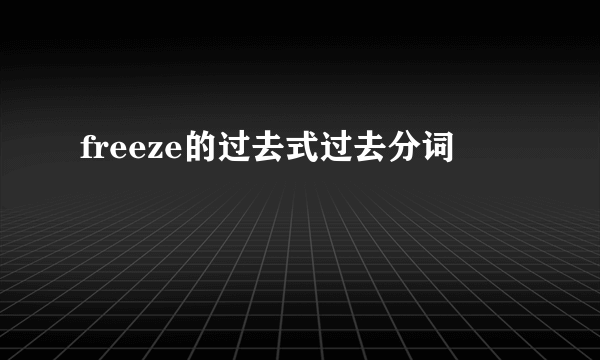 freeze的过去式过去分词