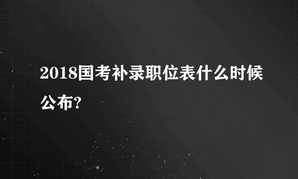 2018国考补录职位表什么时候公布?