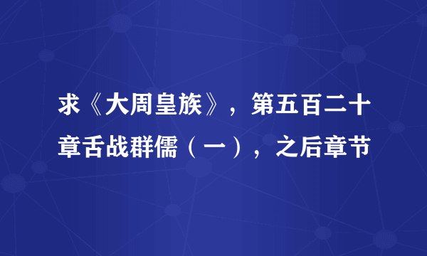 求《大周皇族》，第五百二十章舌战群儒（一），之后章节