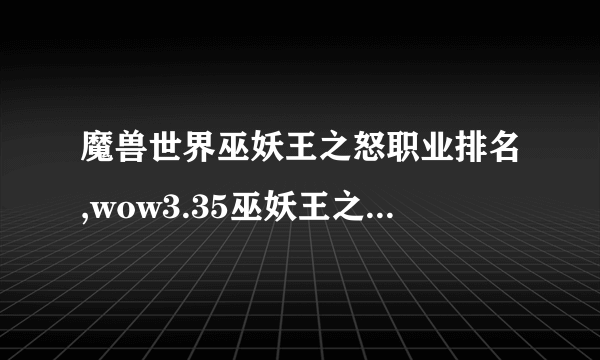 魔兽世界巫妖王之怒职业排名,wow3.35巫妖王之怒怀旧服什么职业最强