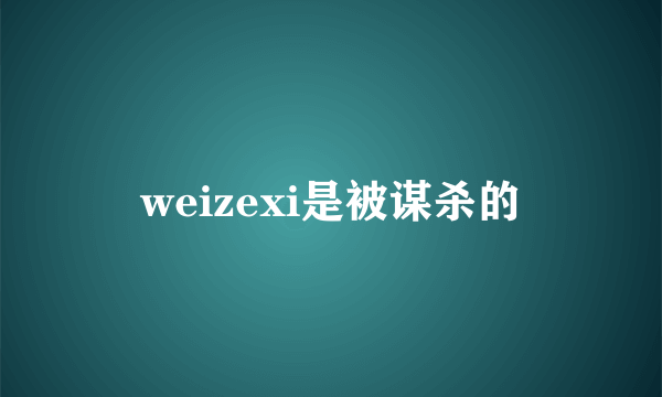 weizexi是被谋杀的