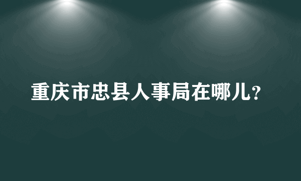 重庆市忠县人事局在哪儿？