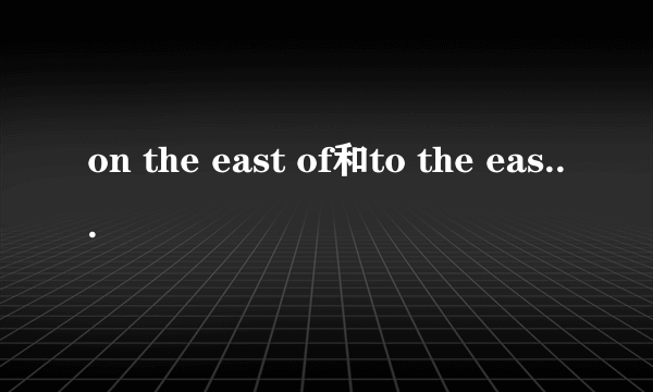 on the east of和to the east of的区别