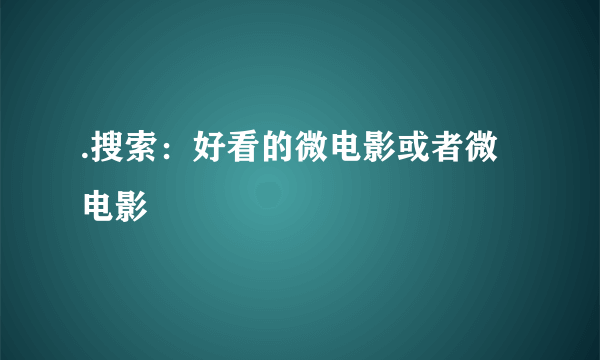 .搜索：好看的微电影或者微电影