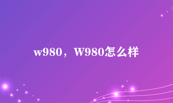 w980，W980怎么样