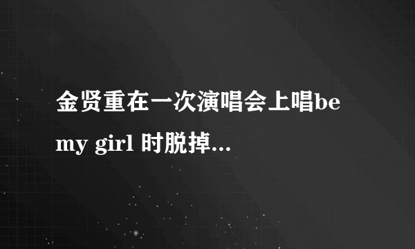 金贤重在一次演唱会上唱be my girl 时脱掉上衣是什么时候的什么演唱会啊