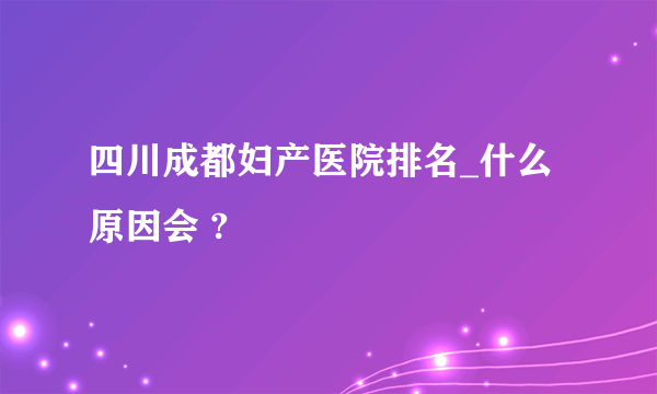 四川成都妇产医院排名_什么原因会 ?