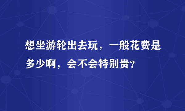 想坐游轮出去玩，一般花费是多少啊，会不会特别贵？