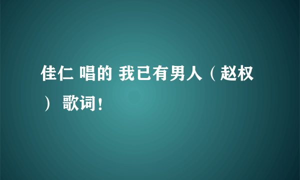 佳仁 唱的 我已有男人（赵权） 歌词！