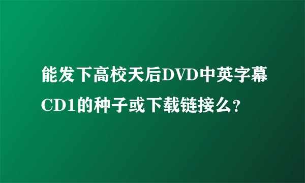 能发下高校天后DVD中英字幕CD1的种子或下载链接么？