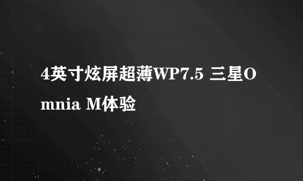 4英寸炫屏超薄WP7.5 三星Omnia M体验