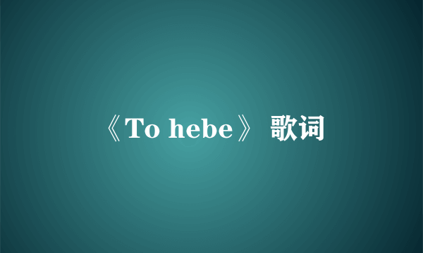 《To hebe》 歌词