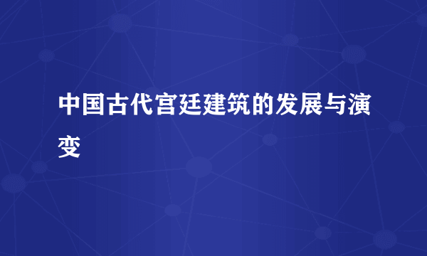 中国古代宫廷建筑的发展与演变