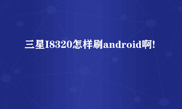 三星I8320怎样刷android啊!