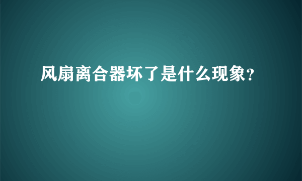 风扇离合器坏了是什么现象？