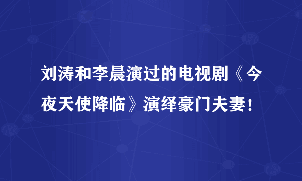 刘涛和李晨演过的电视剧《今夜天使降临》演绎豪门夫妻！