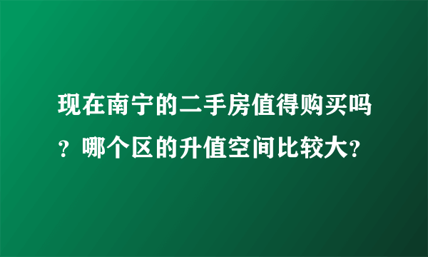 现在南宁的二手房值得购买吗？哪个区的升值空间比较大？